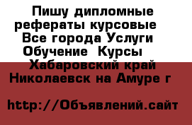 Пишу дипломные рефераты курсовые  - Все города Услуги » Обучение. Курсы   . Хабаровский край,Николаевск-на-Амуре г.